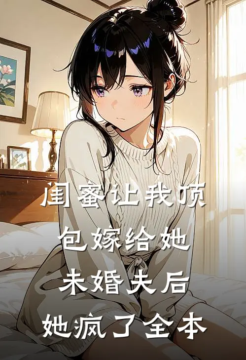 闺蜜让我顶包嫁给她未婚夫后，她疯了全本