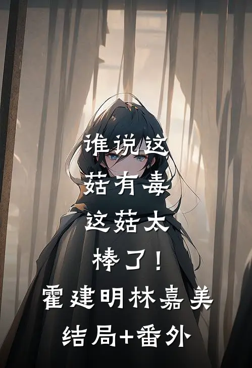 谁说这菇有毒，这菇太棒了！霍建明林嘉美结局+番外