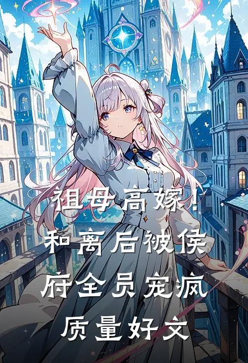 祖母高嫁！和离后被侯府全员宠疯质量好文