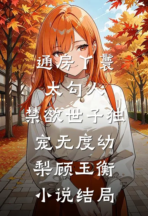 通房丫鬟太勾人，禁欲世子独宠无度幼梨顾玉衡小说结局