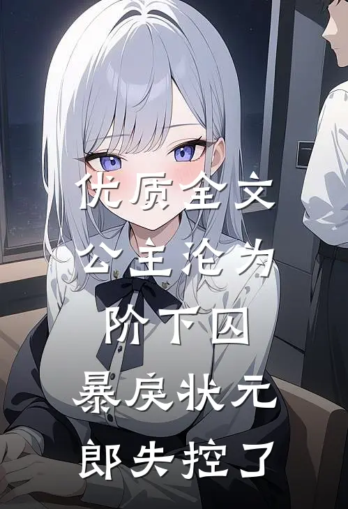 优质全文公主沦为阶下囚，暴戾状元郎失控了