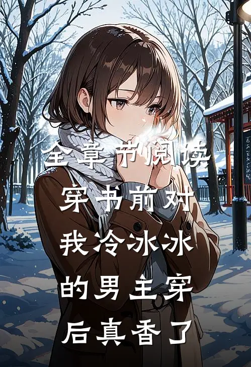 全章节阅读穿书前对我冷冰冰的男主穿后真香了