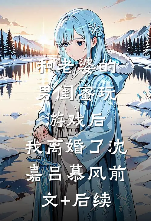 和老婆的男闺蜜玩游戏后，我离婚了沈嘉吕慕风前文+后续