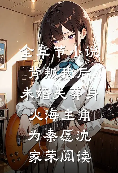 全章节小说背叛我后，未婚夫葬身火海主角为秦愿沈家荣阅读