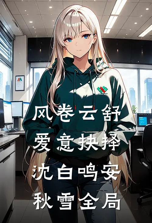 风卷云舒，爱意抉择沈白鸣安秋雪全局