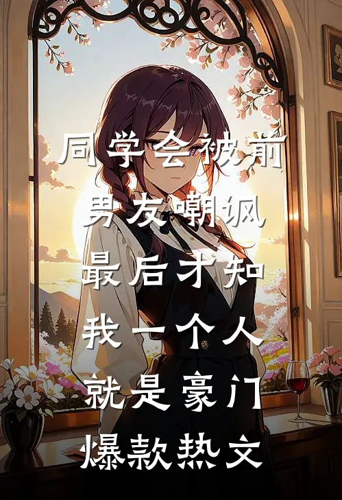 同学会被前男友嘲讽，最后才知我一个人就是豪门爆款热文