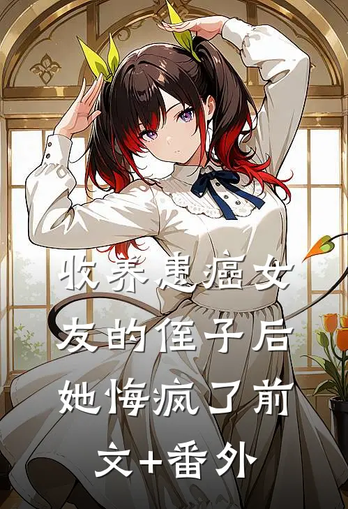 收养患癌女友的侄子后，她悔疯了前文+番外