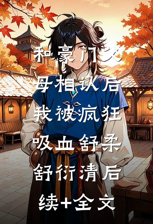 和豪门父母相认后，我被疯狂吸血舒柔舒衍清后续+全文