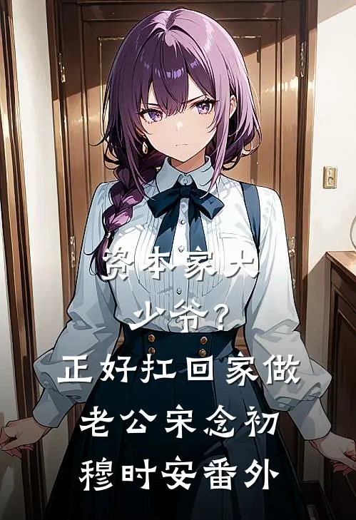资本家大少爷？正好扛回家做老公宋念初穆时安番外