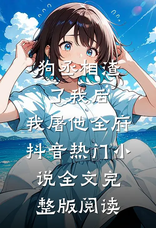《狗丞相渣了我后，我屠他全府》抖音热门小说全文完整版阅读