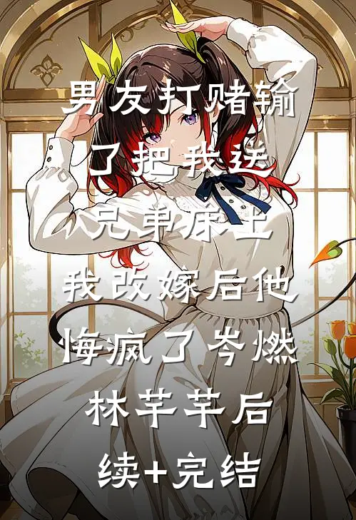 男友打赌输了把我送兄弟床上，我改嫁后他悔疯了岑燃林芊芊后续+完结