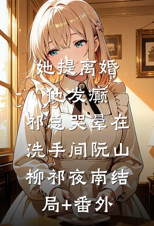 她提离婚他发癫，祁总哭晕在洗手间阮山柳祁夜南结局+番外