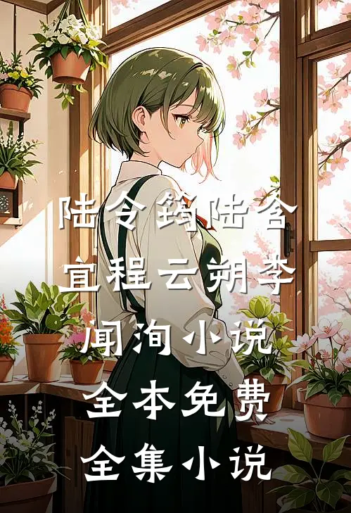 陆令筠陆含宜程云朔李闻洵小说全本免费全集小说