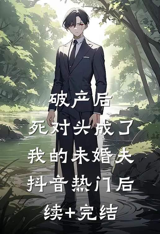 破产后，死对头成了我的未婚夫抖音热门后续+完结