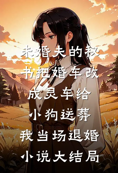 未婚夫的秘书把婚车改成灵车给小狗送葬，我当场退婚小说大结局