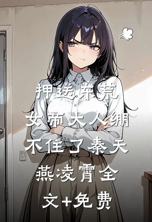 押送东荒，女帝大人绷不住了秦天燕凌霄全文+免费