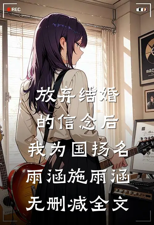 放弃结婚的信念后，我为国扬名雨涵施雨涵无删减全文