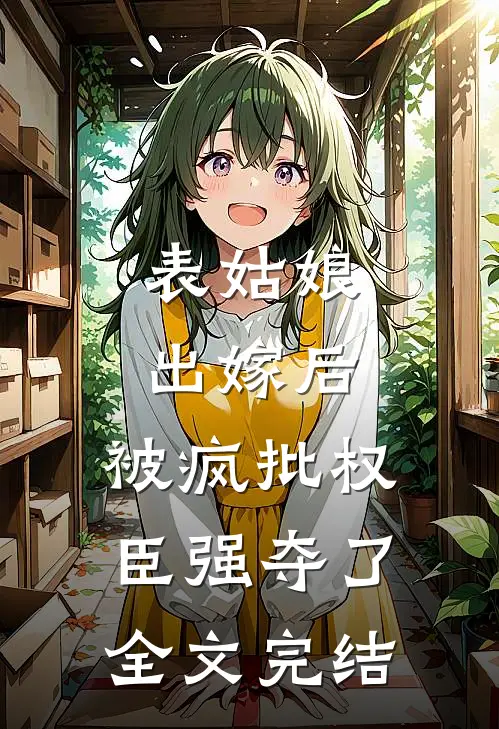 表姑娘出嫁后，被疯批权臣强夺了全文完结