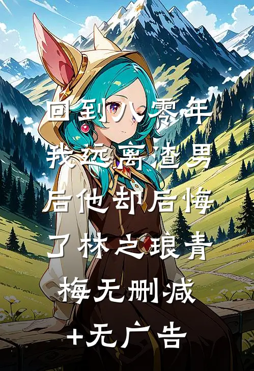 回到八零年，我远离渣男后他却后悔了林之琅青梅无删减+无广告