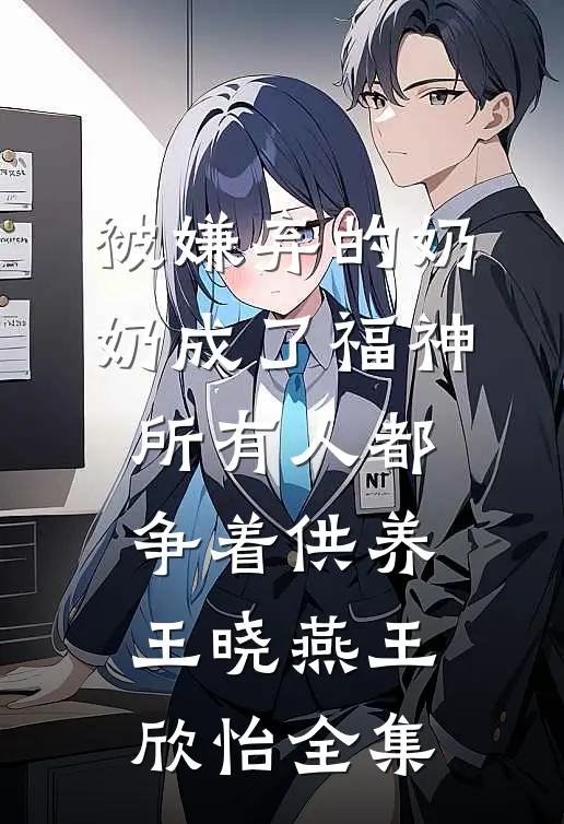 被嫌弃的奶奶成了福神，所有人都争着供养王晓燕王欣怡全集