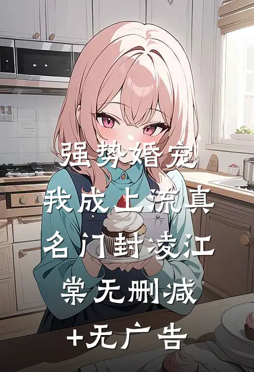 强势婚宠，我成上流真名门封凌江棠无删减+无广告