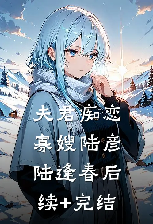 夫君痴恋寡嫂陆彦陆逢春后续+完结