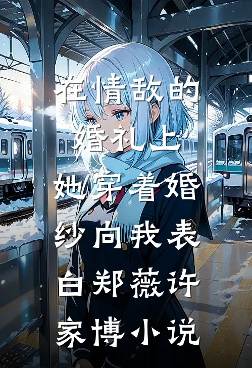 在情敌的婚礼上，她穿着婚纱向我表白郑薇许家博小说