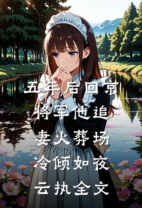 五年后回京，将军他追妻火葬场冷倾如夜云执全文