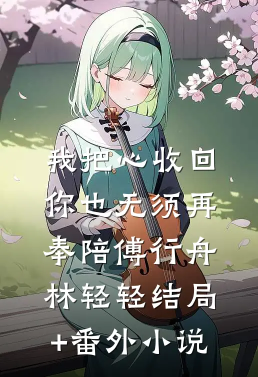 我把心收回，你也无须再奉陪傅行舟林轻轻结局+番外小说