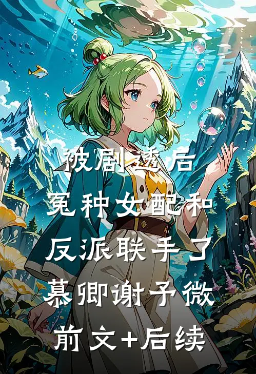 被剧透后，冤种女配和反派联手了慕卿谢予微前文+后续