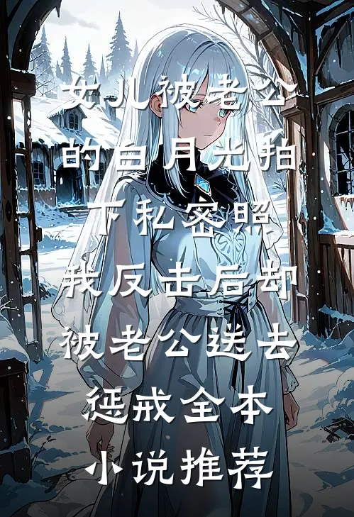女儿被老公的白月光拍下私密照，我反击后却被老公送去惩戒全本小说推荐