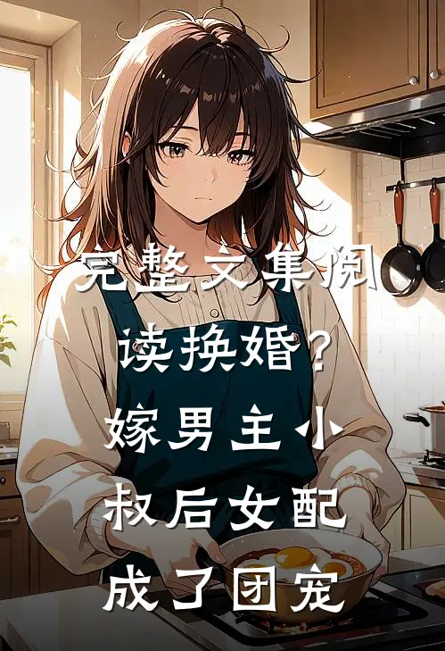 完整文集阅读换婚？嫁男主小叔后女配成了团宠