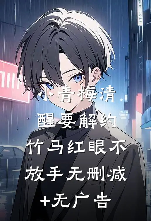 小青梅清醒要解约，竹马红眼不放手无删减+无广告