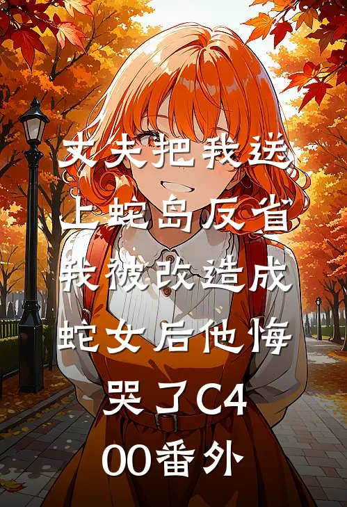 丈夫把我送上蛇岛反省，我被改造成蛇女后他悔哭了C400番外