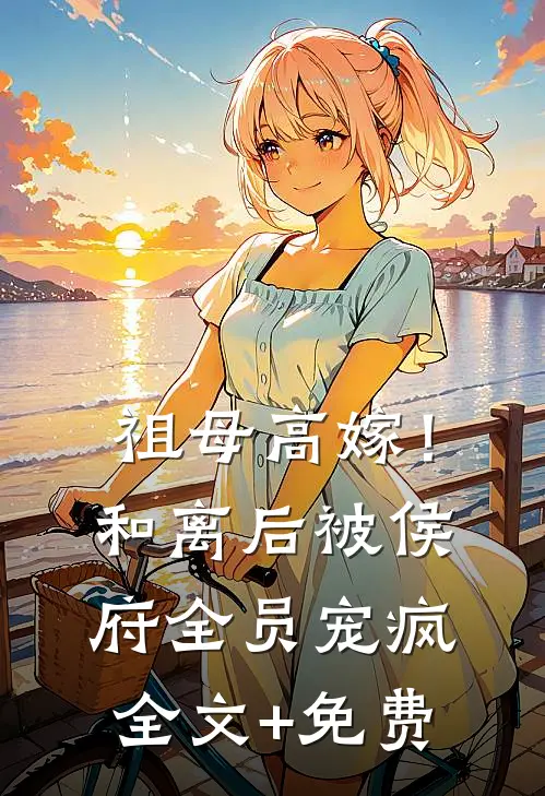 祖母高嫁！和离后被侯府全员宠疯全文+免费