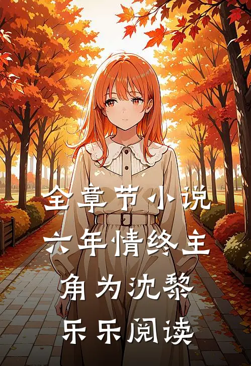 全章节小说六年情终主角为沈黎乐乐阅读