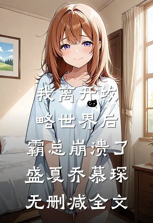 我离开攻略世界后，霸总崩溃了盛夏乔慕琛无删减全文