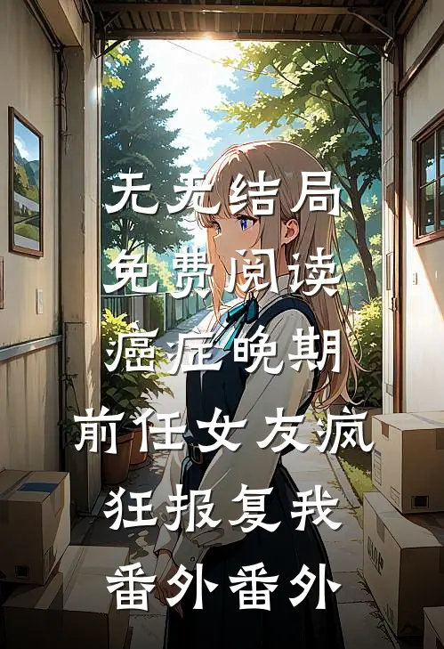 无无结局免费阅读癌症晚期，前任女友疯狂报复我 番外番外