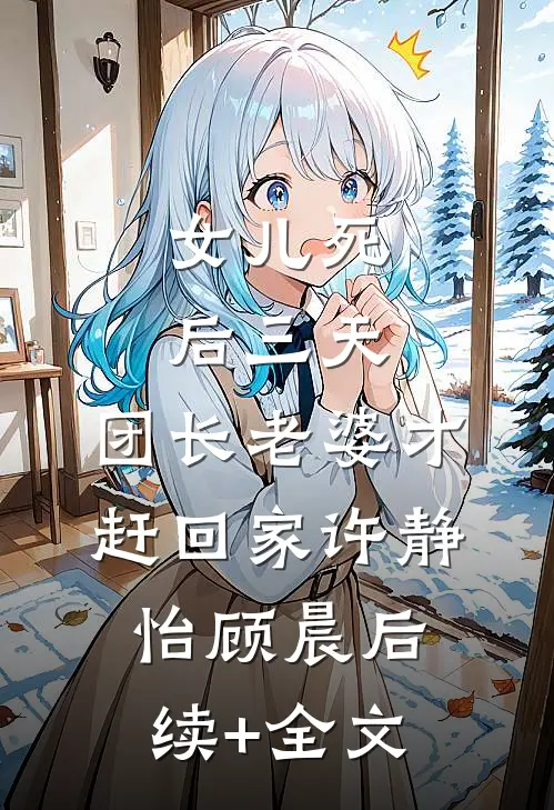 女儿死后三天，团长老婆才赶回家许静怡顾晨后续+全文