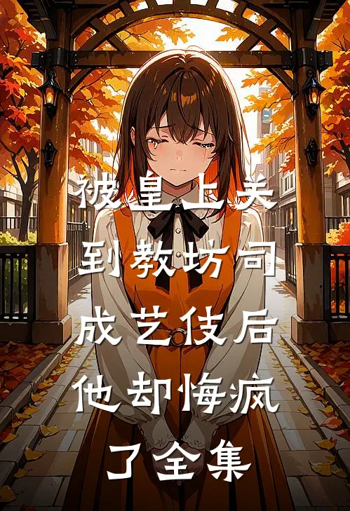 被皇上关到教坊司成艺伎后，他却悔疯了全集