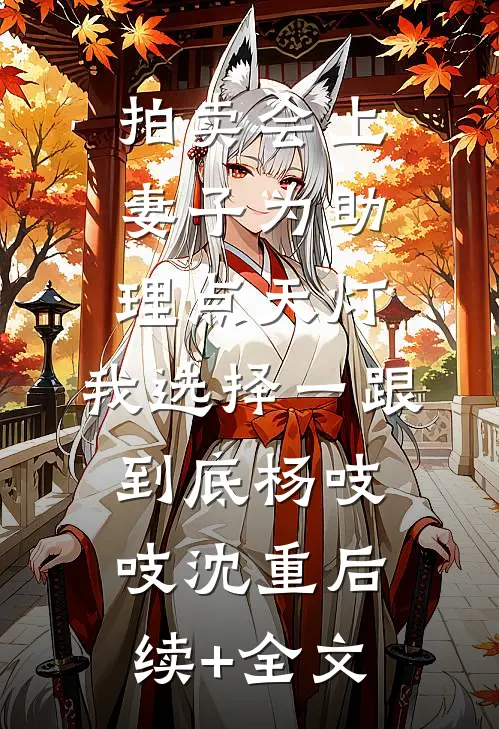 拍卖会上妻子为助理点天灯，我选择一跟到底杨吱吱沈重后续+全文