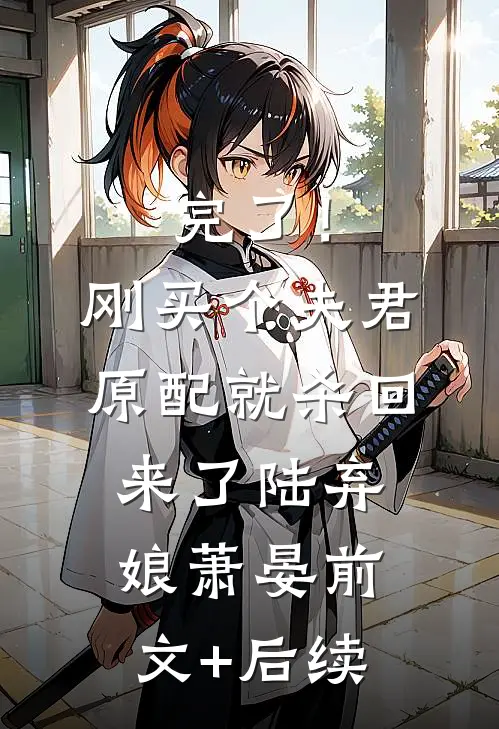 完了！刚买个夫君，原配就杀回来了陆弃娘萧晏前文+后续