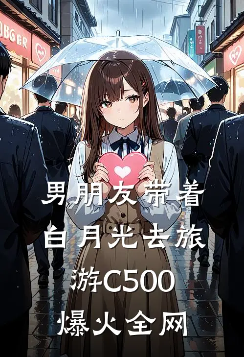 男朋友带着白月光去旅游C500爆火全网