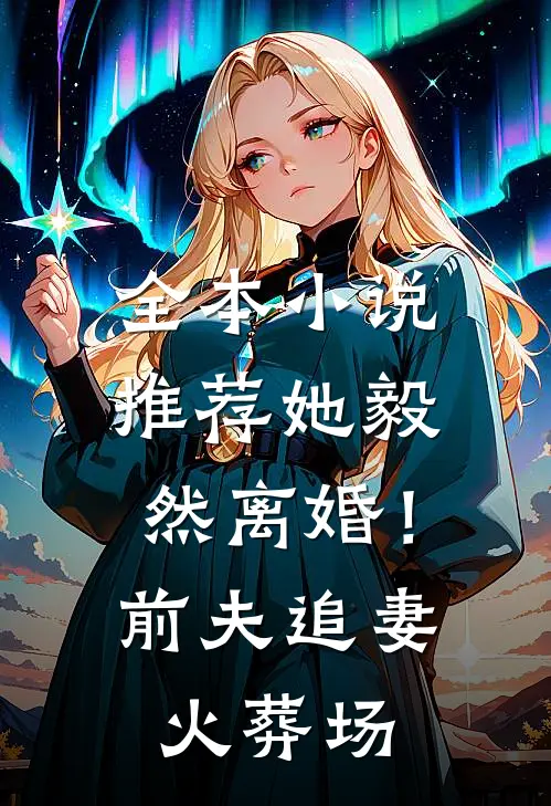 全本小说推荐她毅然离婚！前夫追妻火葬场