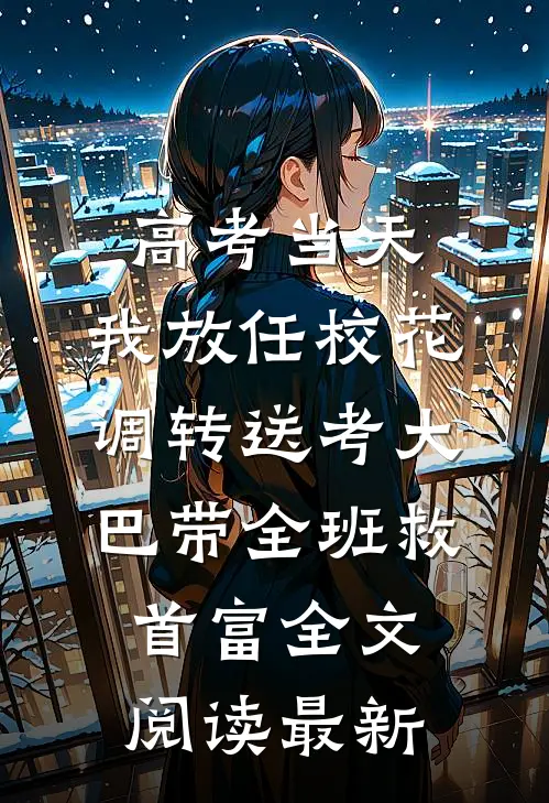 高考当天，我放任校花调转送考大巴带全班救首富全文阅读最新