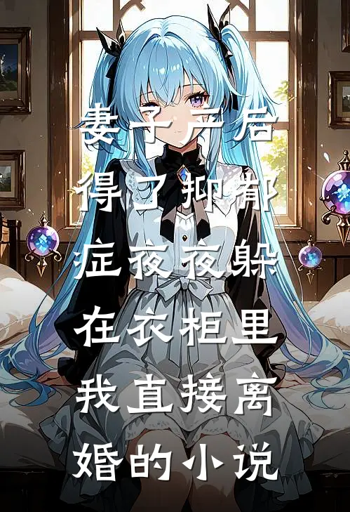 妻子产后得了抑郁症夜夜躲在衣柜里，我直接离婚的小说
