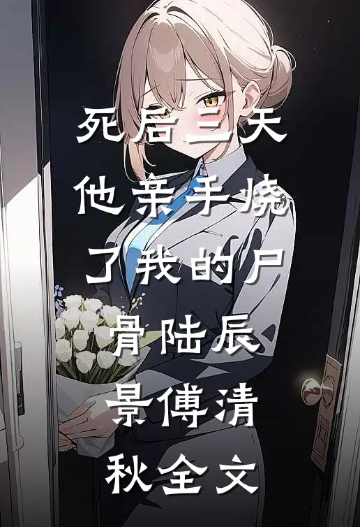 死后三天，他亲手烧了我的尸骨陆辰景傅清秋全文