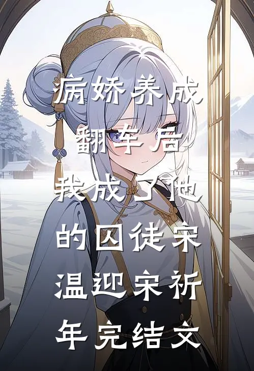 病娇养成翻车后，我成了他的囚徒宋温迎宋祈年完结文