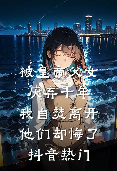 被皇帝父女厌弃十年，我自焚离开他们却悔了抖音热门