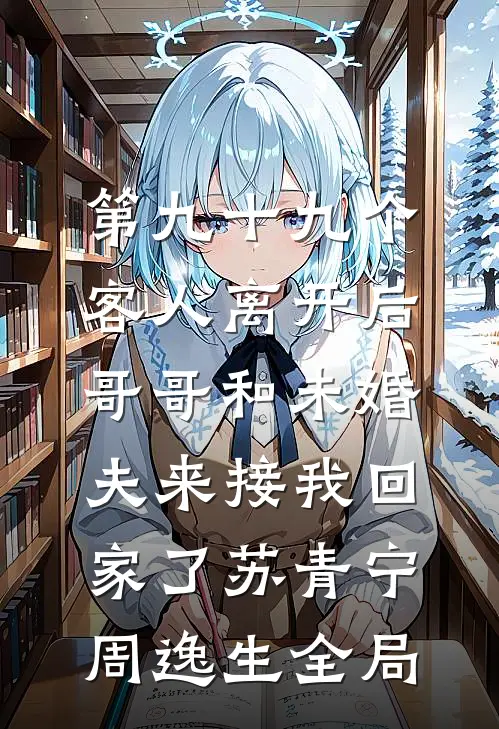 第九十九个客人离开后，哥哥和未婚夫来接我回家了苏青宁周逸生全局